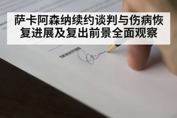 萨卡阿森纳续约谈判与伤病恢复进展及复出前景全面观察