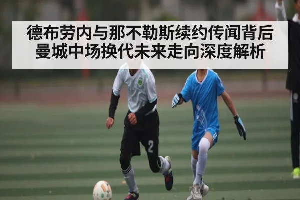 德布劳内与那不勒斯续约传闻背后曼城中场换代未来走向深度解析
