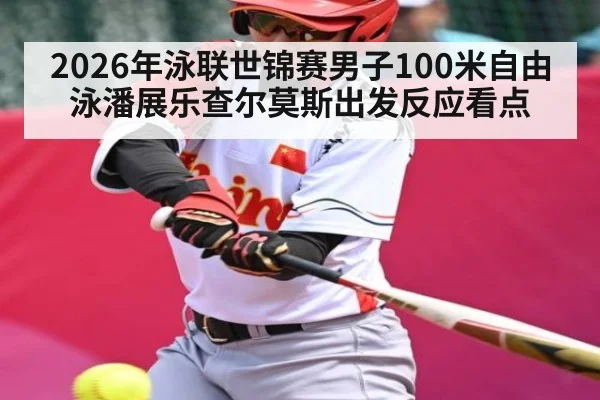 2026年泳联世锦赛男子100米自由泳潘展乐查尔莫斯出发反应看点